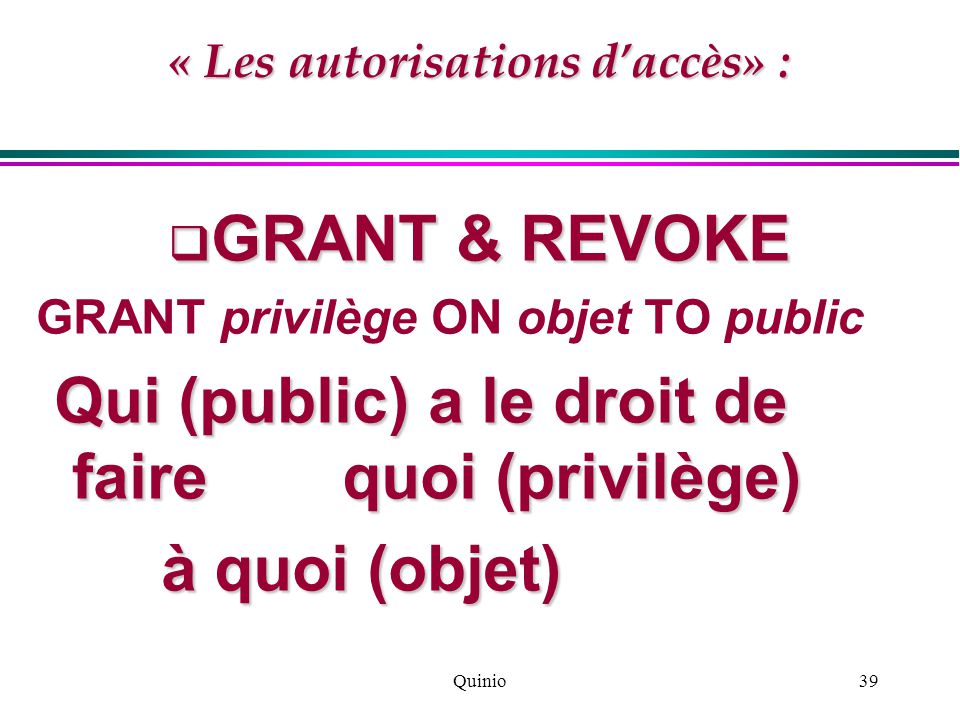 Quinio39 « Les autorisations d’accès» :  GRANT & REVOKE GRANT privilège ON objet TO public Qui (public) a le droit de faire quoi (privilège) Qui (public) a le droit de faire quoi (privilège) à quoi (objet) à quoi (objet)