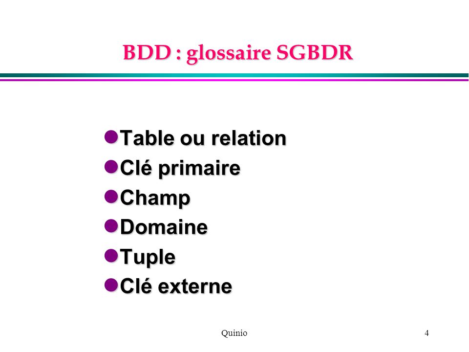 Quinio4 BDD : glossaire SGBDR Table ou relation Table ou relation Clé primaire Clé primaire Champ Champ Domaine Domaine Tuple Tuple Clé externe Clé externe