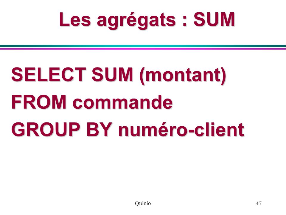 Quinio47 Les agrégats : SUM SELECT SUM (montant) FROM commande GROUP BY numéro-client