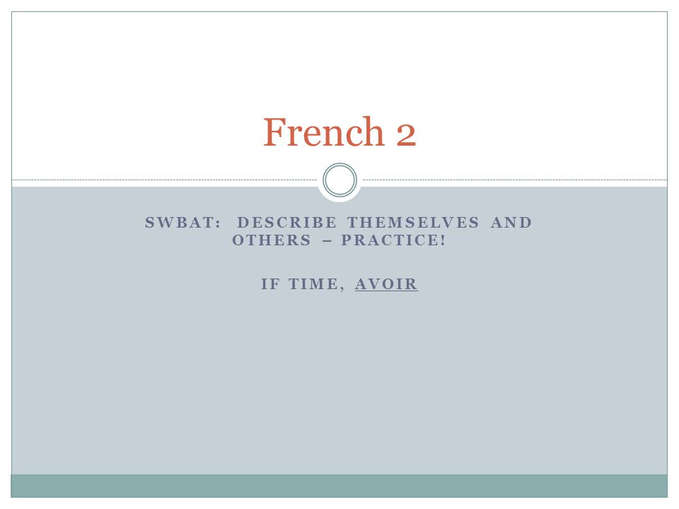 SWBAT: DESCRIBE THEMSELVES AND OTHERS – PRACTICE! IF TIME, AVOIR French 2