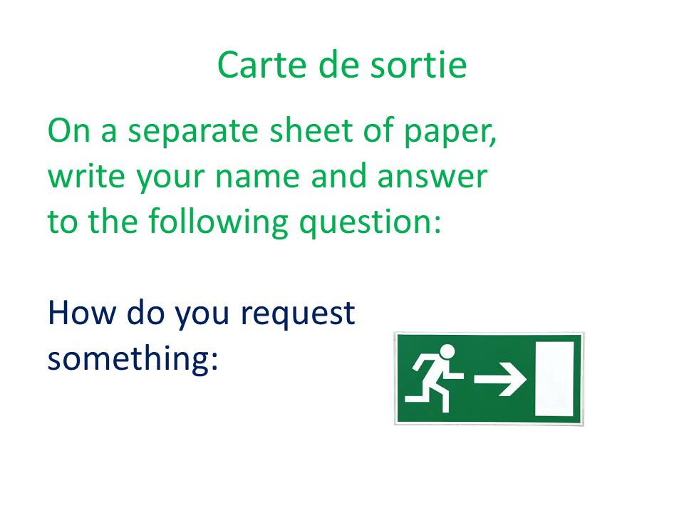 Carte de sortie On a separate sheet of paper, write your name and answer to the following question: How do you request something: