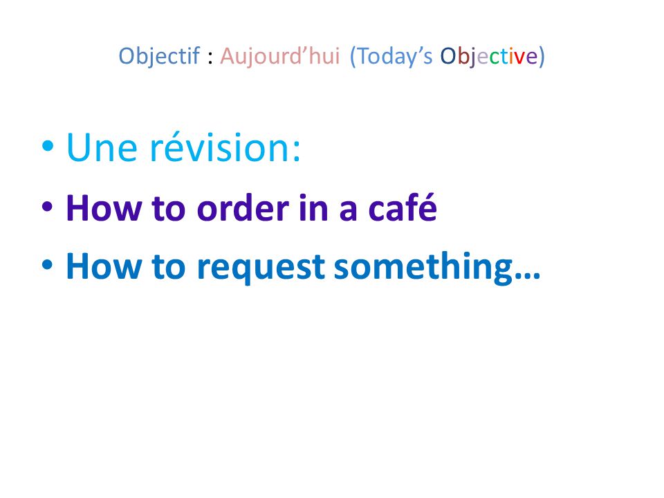 Objectif : Aujourd’hui (Today’s Objective) Une révision: How to order in a café How to request something…