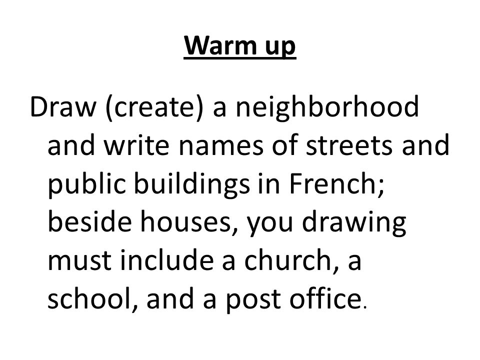 Warm up Draw (create) a neighborhood and write names of streets and public buildings in French; beside houses, you drawing must include a church, a school, and a post office.