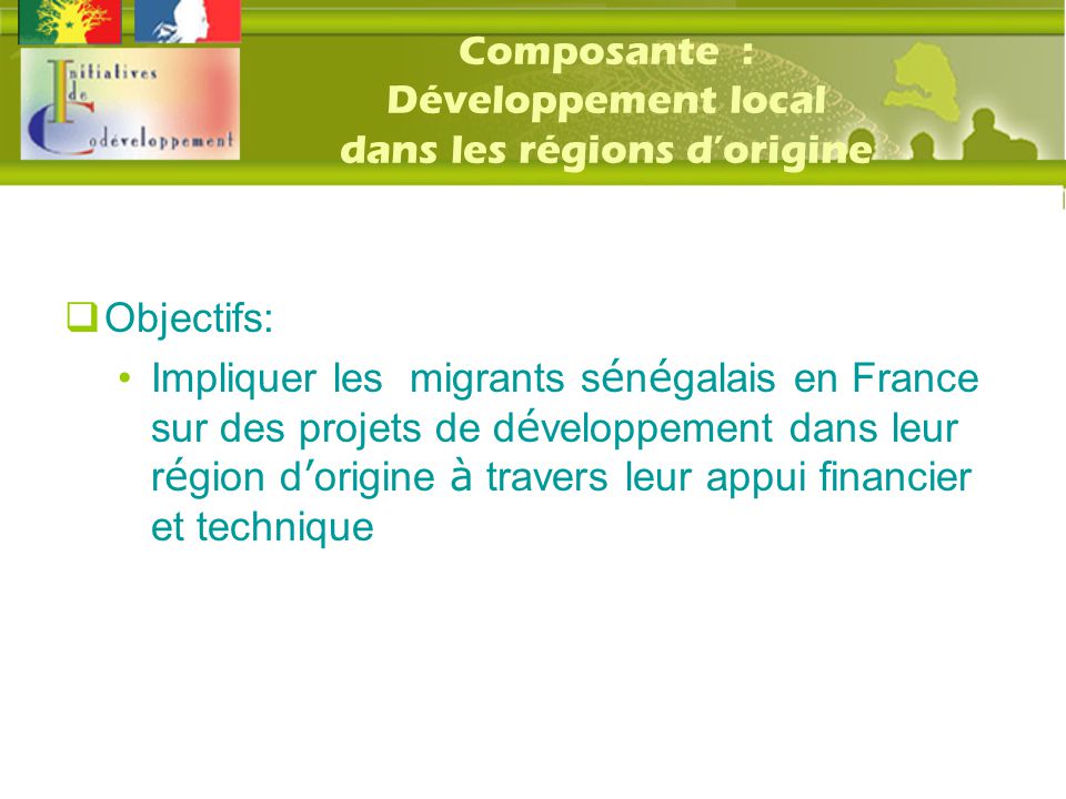Composante : Développement local dans les régions d’origine  Objectifs: Impliquer les migrants s é n é galais en France sur des projets de d é veloppement dans leur r é gion d ’ origine à travers leur appui financier et technique