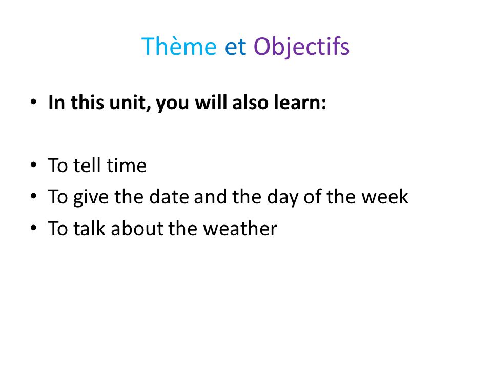 Thème et Objectifs In this unit, you will also learn: To tell time To give the date and the day of the week To talk about the weather