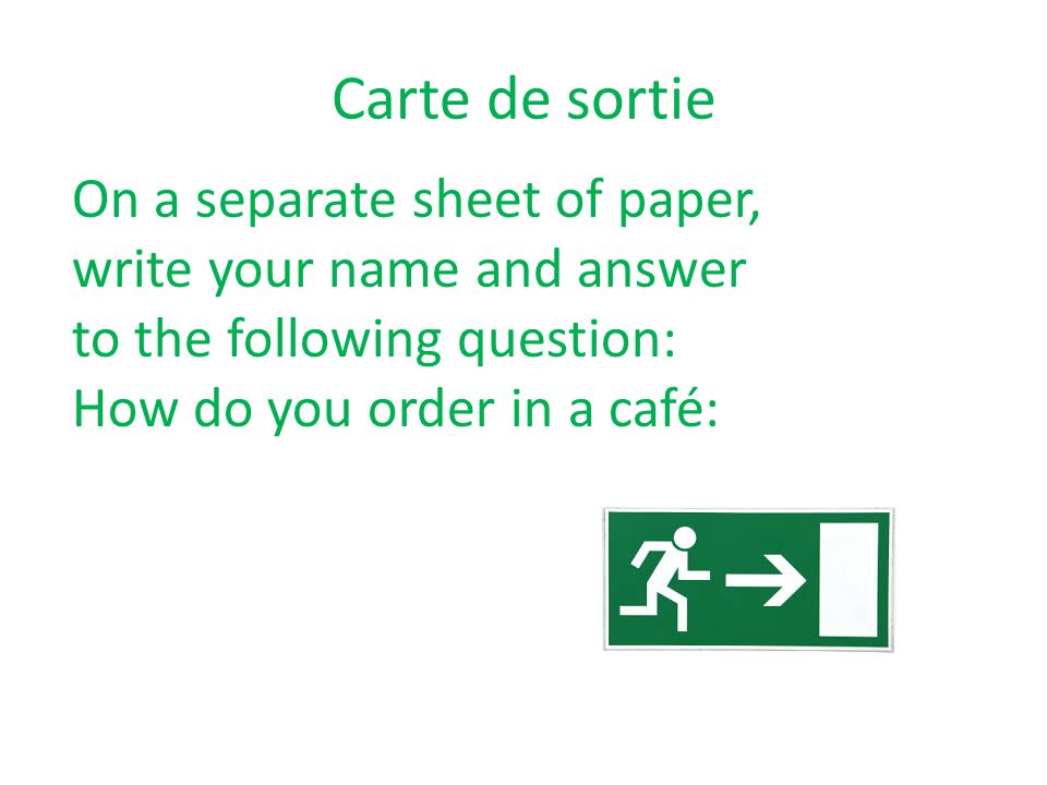 Carte de sortie On a separate sheet of paper, write your name and answer to the following question: How do you order in a café: