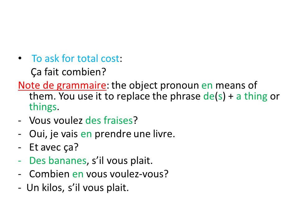 To ask for total cost: Ça fait combien. Note de grammaire: the object pronoun en means of them.