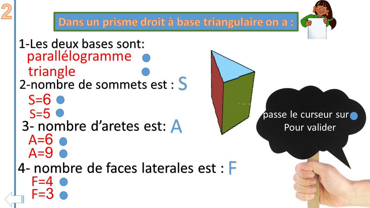 passe le curseur sur Pour valider 1-Les deux bases sont: 3- nombre d’aretes est: 4- nombre de faces latérales est : rectangle S=7 S=8 A=8 F=2 F=4 A=12 S A F carrée 2-nombre de sommets est :