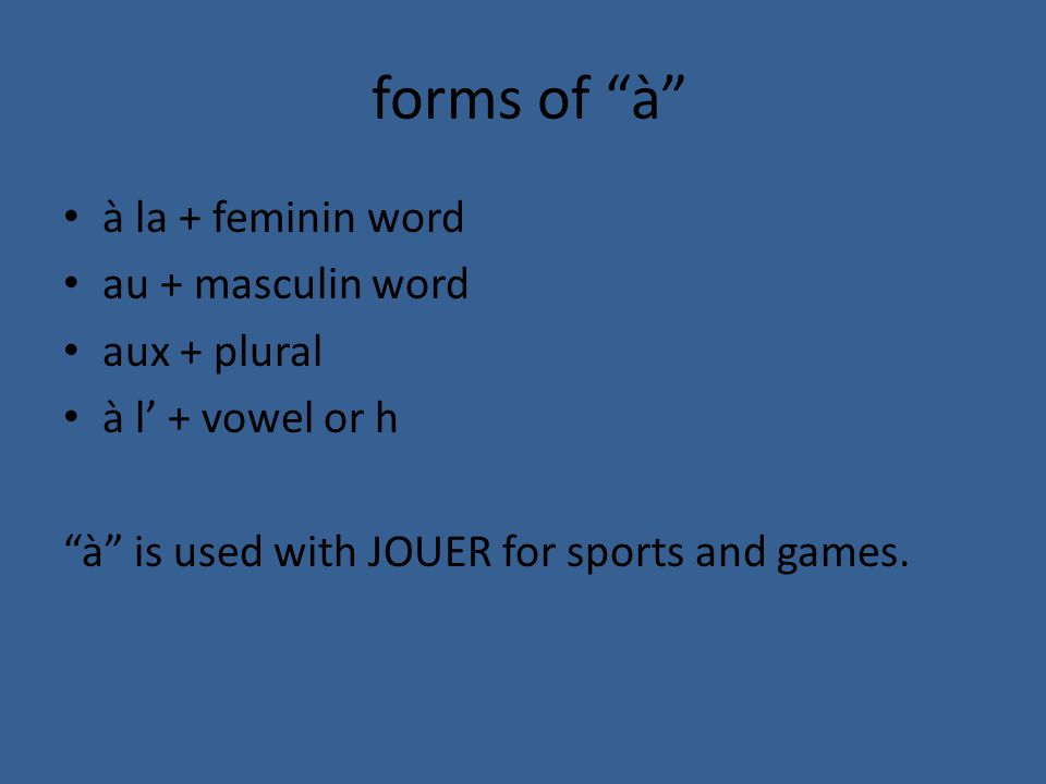 forms of à à la + feminin word au + masculin word aux + plural à l’ + vowel or h à is used with JOUER for sports and games.