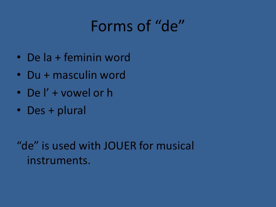 Forms of de De la + feminin word Du + masculin word De l’ + vowel or h Des + plural de is used with JOUER for musical instruments.