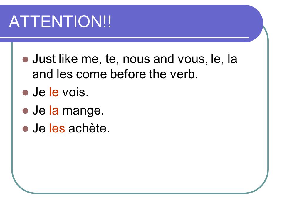 ATTENTION!. Just like me, te, nous and vous, le, la and les come before the verb.