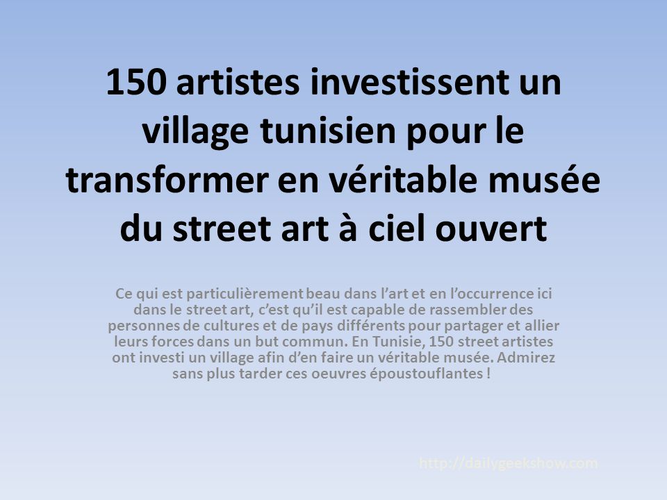 150 artistes investissent un village tunisien pour le transformer en véritable musée du street art à ciel ouvert Ce qui est particulièrement beau dans l’art et en l’occurrence ici dans le street art, c’est qu’il est capable de rassembler des personnes de cultures et de pays différents pour partager et allier leurs forces dans un but commun.