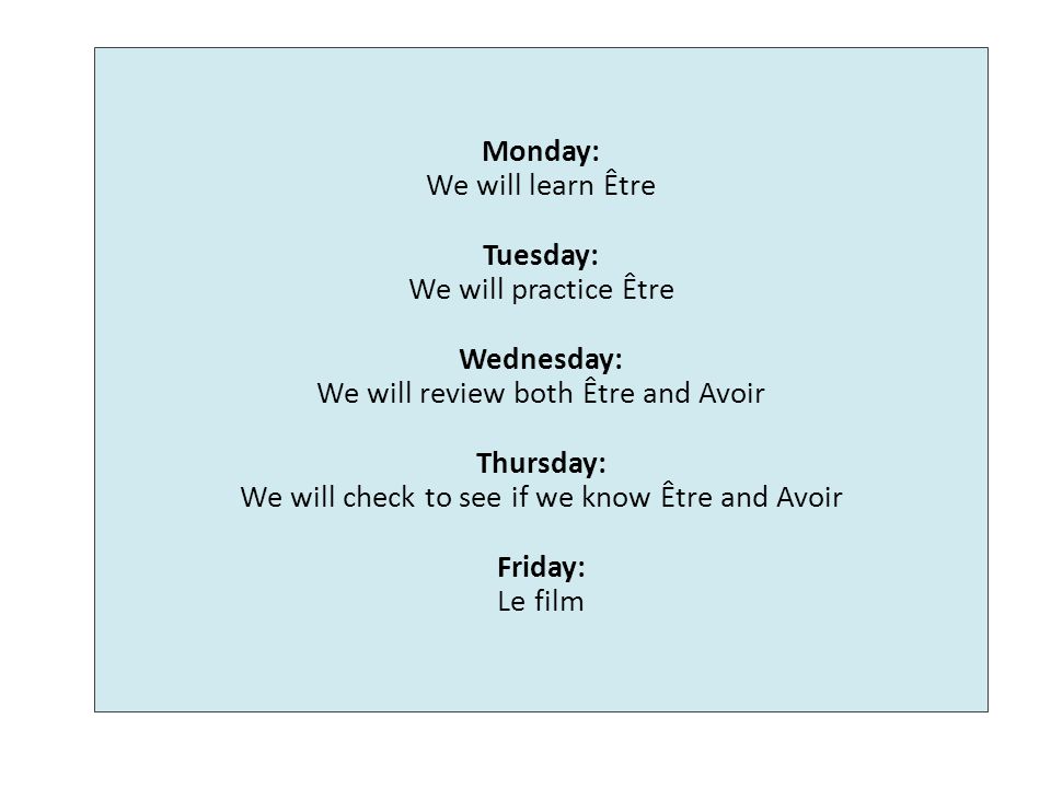 Monday: We will learn Être Tuesday: We will practice Être Wednesday: We will review both Être and Avoir Thursday: We will check to see if we know Être and Avoir Friday: Le film
