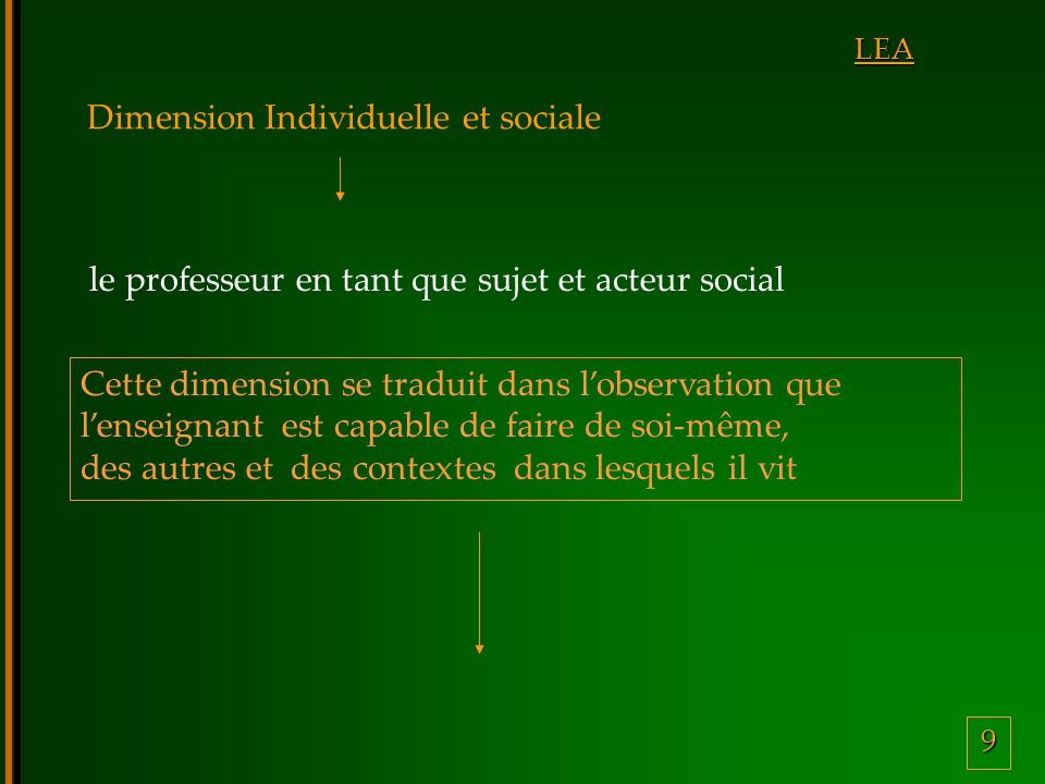 9 LEA Dimension Individuelle et sociale Cette dimension se traduit dans lobservation que lenseignant est capable de faire de soi-même, des autres et des contextes dans lesquels il vit le professeur en tant que sujet et acteur social