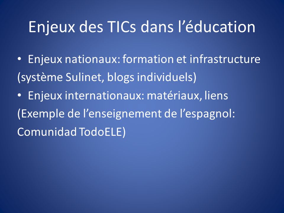 Enjeux des TICs dans léducation Enjeux nationaux: formation et infrastructure (système Sulinet, blogs individuels) Enjeux internationaux: matériaux, liens (Exemple de lenseignement de lespagnol: Comunidad TodoELE)