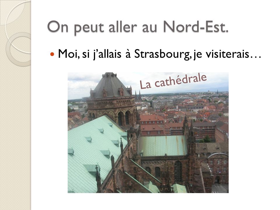 On peut aller au Nord-Est. Moi, si jallais à Strasbourg, je visiterais… La cathédrale