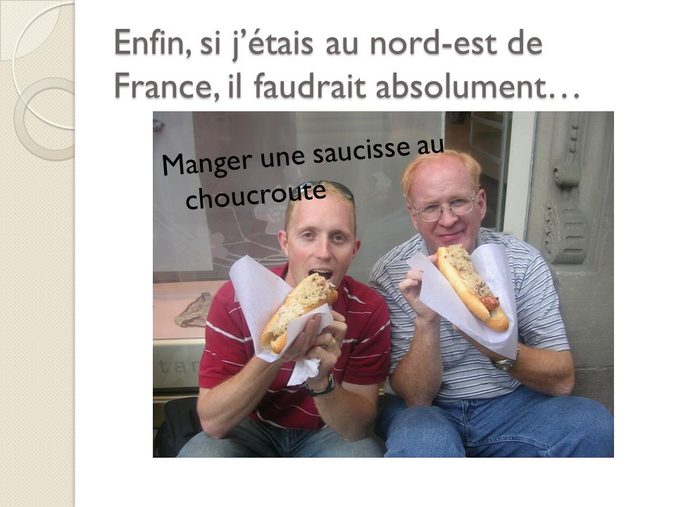Enfin, si jétais au nord-est de France, il faudrait absolument… Manger une saucisse au choucroute