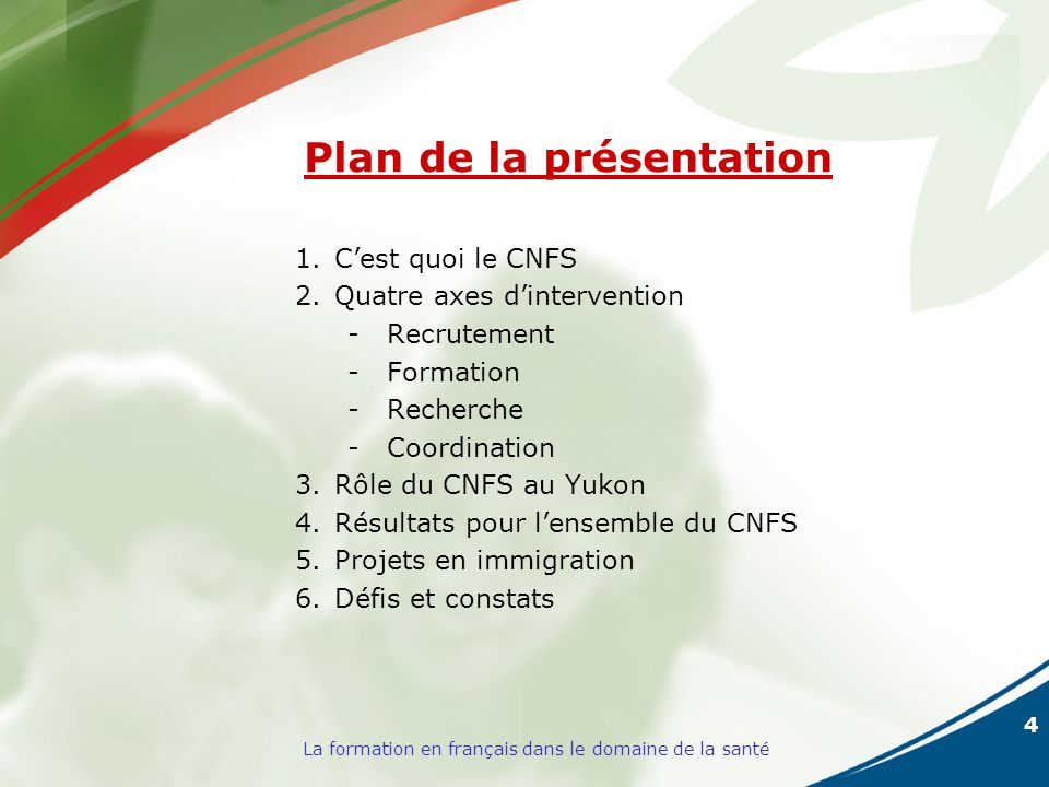 4 La formation en français dans le domaine de la santé Plan de la présentation 1.Cest quoi le CNFS 2.Quatre axes dintervention -Recrutement -Formation -Recherche -Coordination 3.Rôle du CNFS au Yukon 4.Résultats pour lensemble du CNFS 5.Projets en immigration 6.Défis et constats