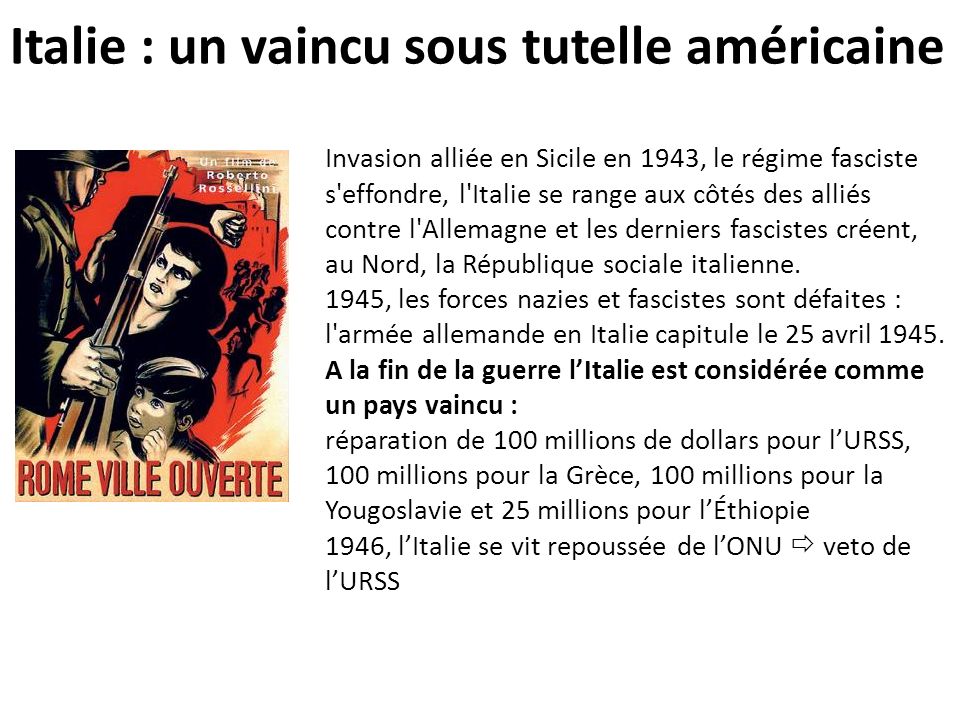 Italie : un vaincu sous tutelle américaine Invasion alliée en Sicile en 1943, le régime fasciste s effondre, l Italie se range aux côtés des alliés contre l Allemagne et les derniers fascistes créent, au Nord, la République sociale italienne.