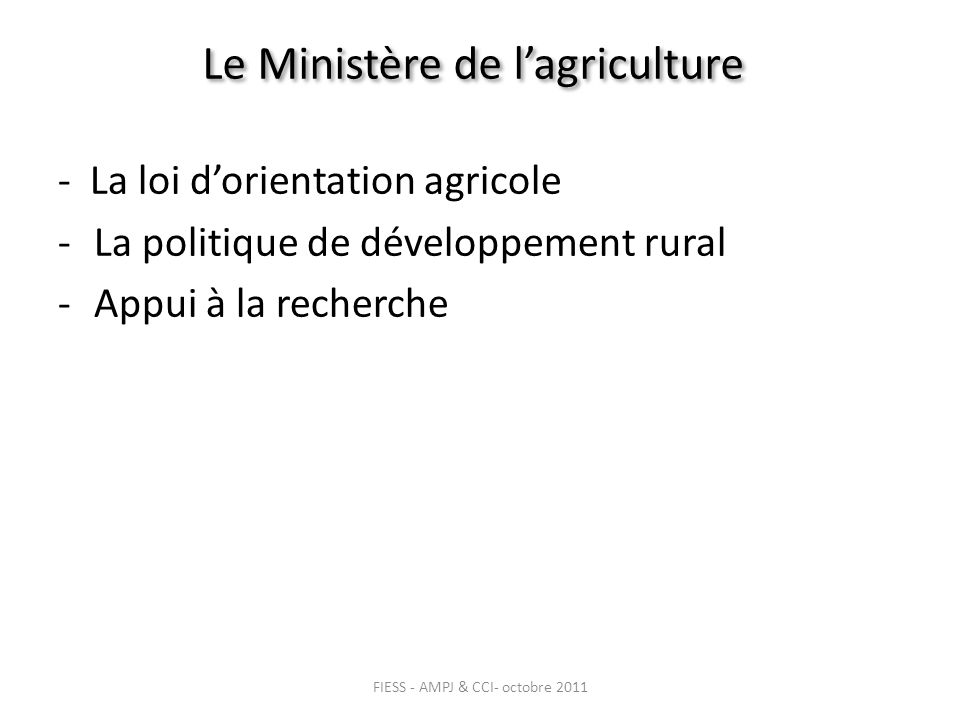 Le Ministère de lagriculture - La loi dorientation agricole -La politique de développement rural -Appui à la recherche FIESS - AMPJ & CCI- octobre 2011