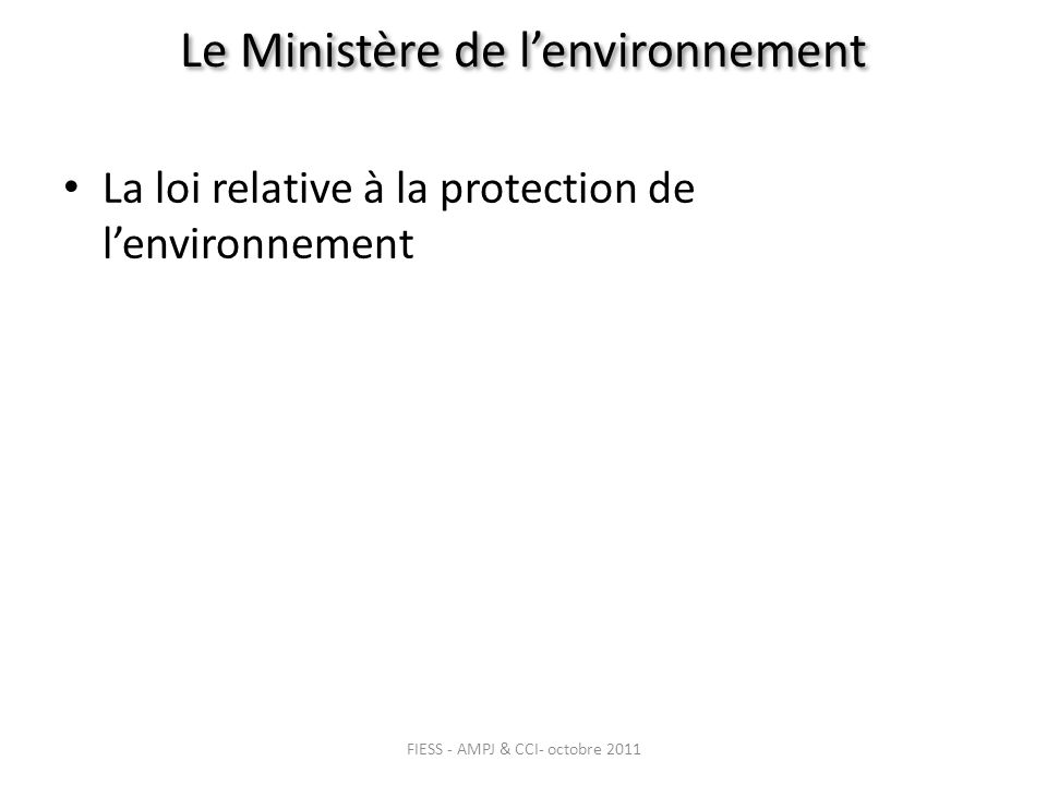 Le Ministère de lenvironnement La loi relative à la protection de lenvironnement FIESS - AMPJ & CCI- octobre 2011
