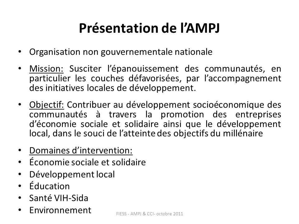 Présentation de lAMPJ Organisation non gouvernementale nationale Mission: Susciter lépanouissement des communautés, en particulier les couches défavorisées, par laccompagnement des initiatives locales de développement.