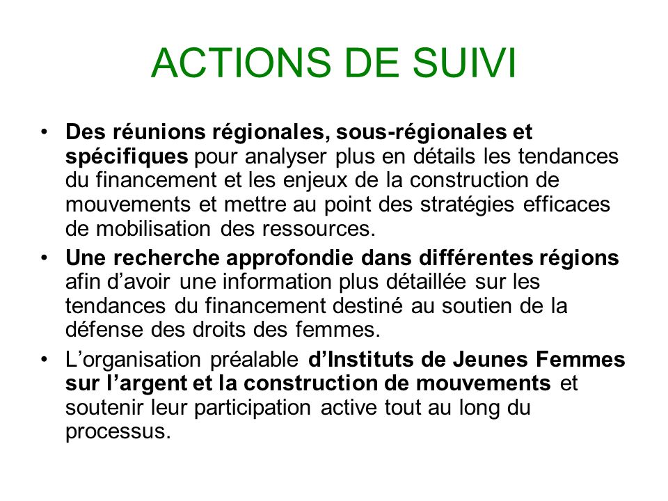 ACTIONS DE SUIVI Des réunions régionales, sous-régionales et spécifiques pour analyser plus en détails les tendances du financement et les enjeux de la construction de mouvements et mettre au point des stratégies efficaces de mobilisation des ressources.