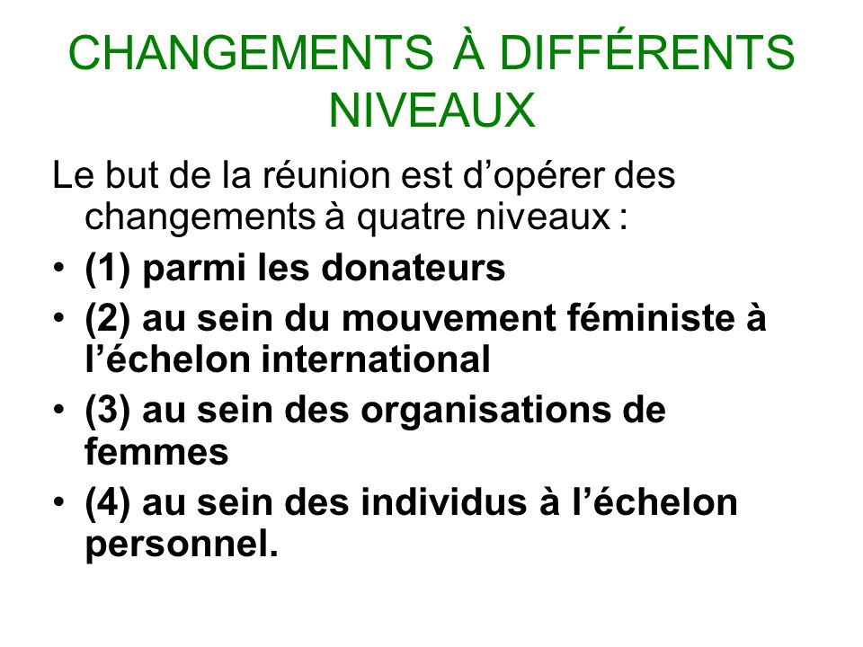 CHANGEMENTS À DIFFÉRENTS NIVEAUX Le but de la réunion est dopérer des changements à quatre niveaux : (1) parmi les donateurs (2) au sein du mouvement féministe à léchelon international (3) au sein des organisations de femmes (4) au sein des individus à léchelon personnel.
