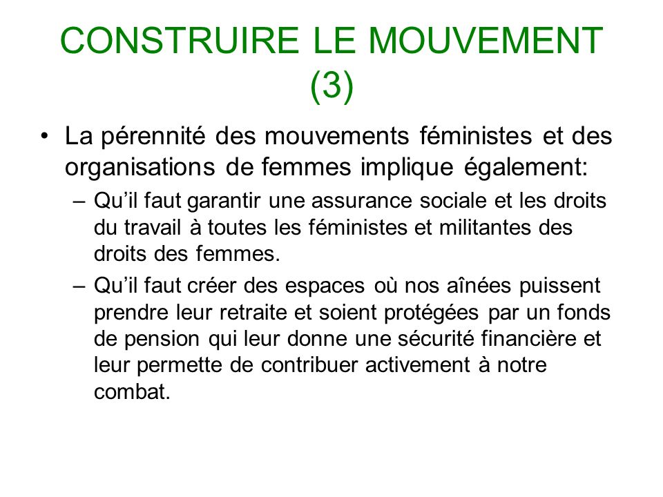 CONSTRUIRE LE MOUVEMENT (3) La pérennité des mouvements féministes et des organisations de femmes implique également: –Quil faut garantir une assurance sociale et les droits du travail à toutes les féministes et militantes des droits des femmes.