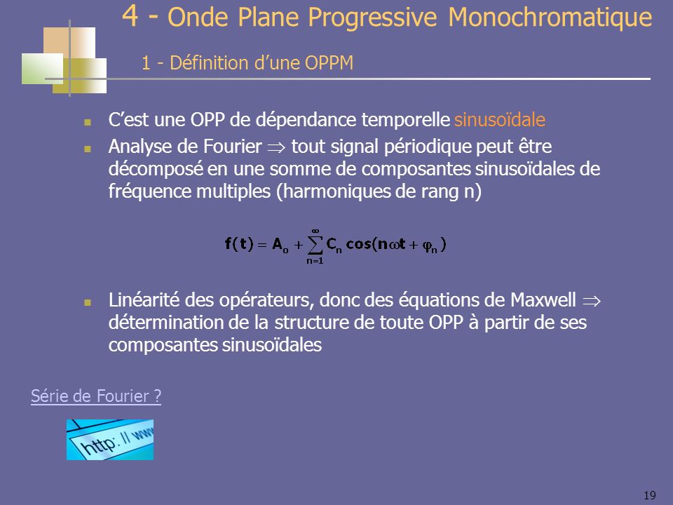 Onde Plane Progressive Monochromatique Cest une OPP de dépendance temporelle sinusoïdale Analyse de Fourier tout signal périodique peut être décomposé en une somme de composantes sinusoïdales de fréquence multiples (harmoniques de rang n) Linéarité des opérateurs, donc des équations de Maxwell détermination de la structure de toute OPP à partir de ses composantes sinusoïdales 1 - Définition dune OPPM Série de Fourier