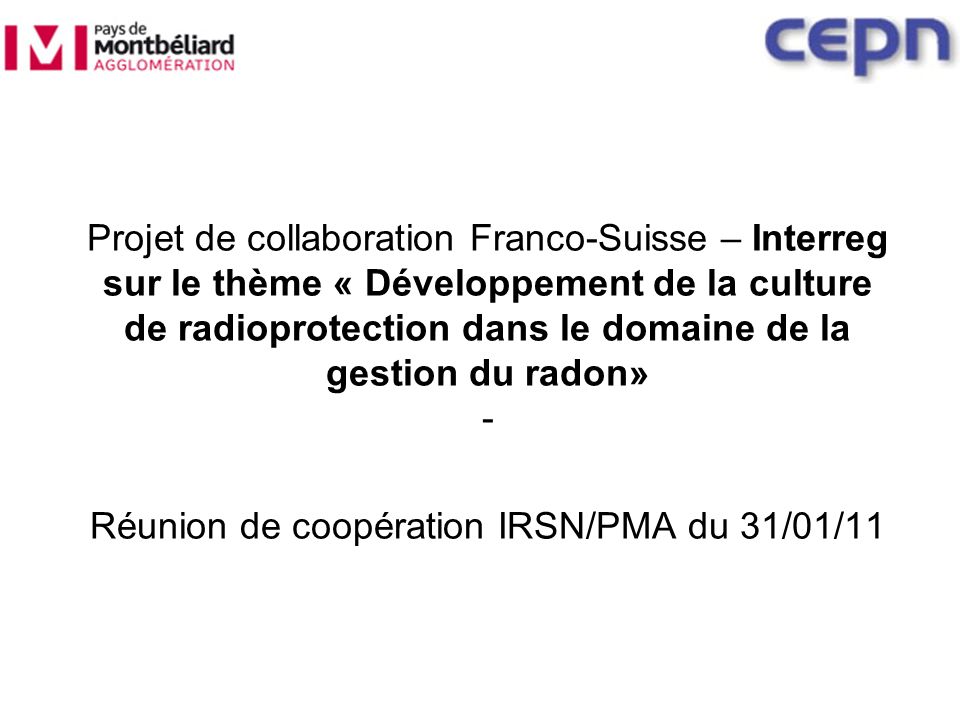 Projet de collaboration Franco-Suisse – Interreg sur le thème « Développement de la culture de radioprotection dans le domaine de la gestion du radon» - Réunion de coopération IRSN/PMA du 31/01/11
