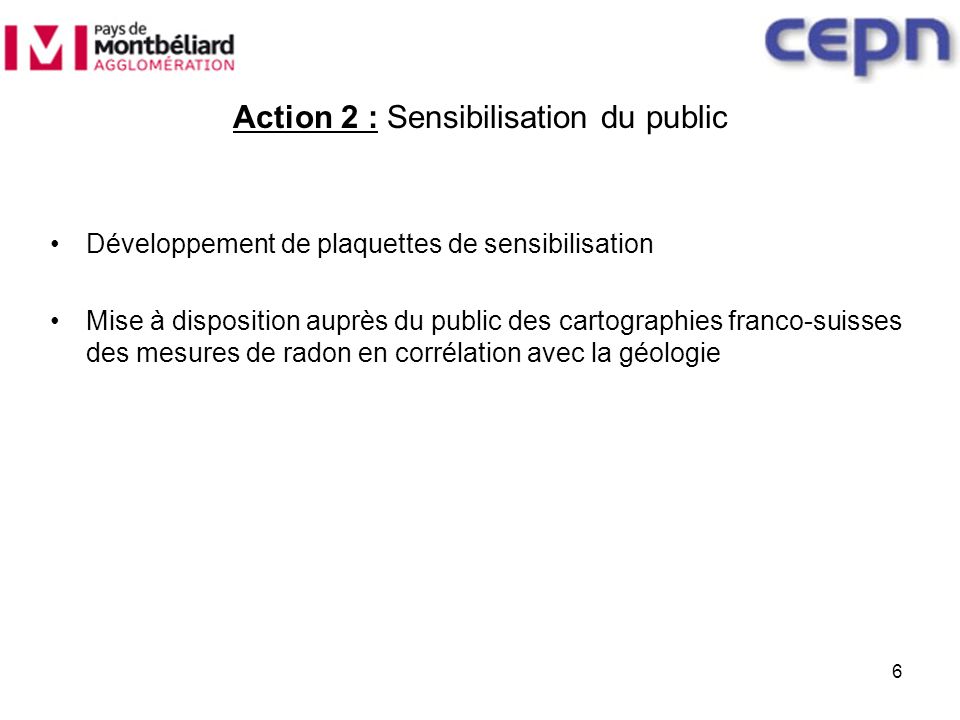 Action 2 : Sensibilisation du public Développement de plaquettes de sensibilisation Mise à disposition auprès du public des cartographies franco-suisses des mesures de radon en corrélation avec la géologie 6