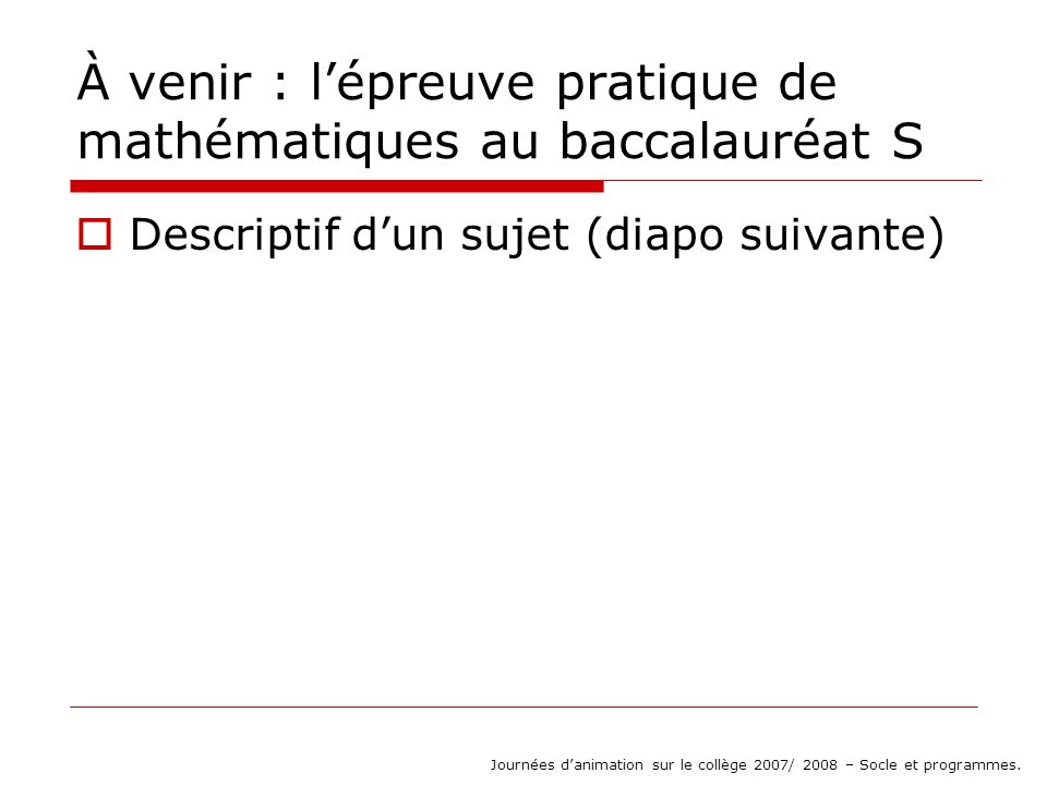 À venir : lépreuve pratique de mathématiques au baccalauréat S Descriptif dun sujet (diapo suivante) Journées danimation sur le collège 2007/ 2008 – Socle et programmes.