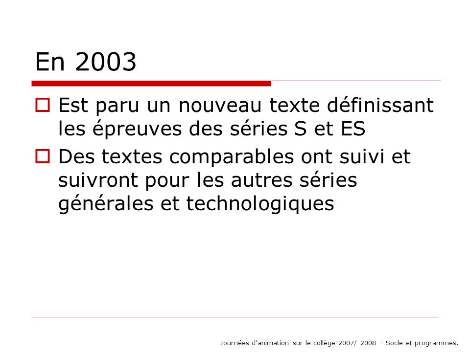 En 2003 Est paru un nouveau texte définissant les épreuves des séries S et ES Des textes comparables ont suivi et suivront pour les autres séries générales et technologiques Journées danimation sur le collège 2007/ 2008 – Socle et programmes.