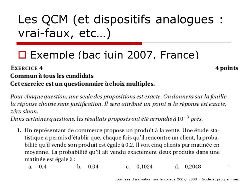Les QCM (et dispositifs analogues : vrai-faux, etc…) Exemple (bac juin 2007, France) Journées danimation sur le collège 2007/ 2008 – Socle et programmes.