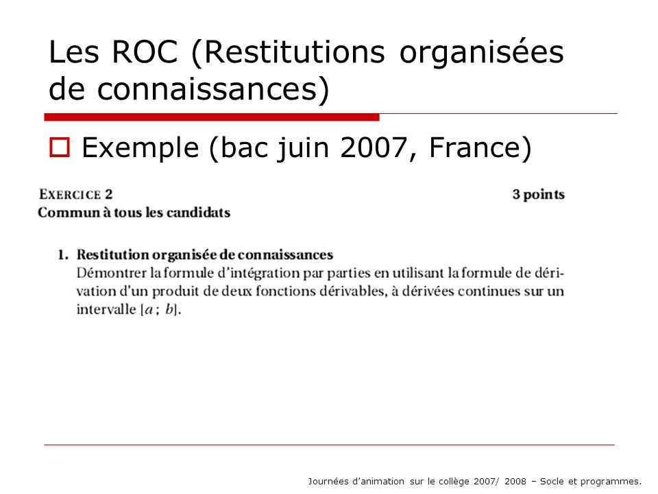 Les ROC (Restitutions organisées de connaissances) Exemple (bac juin 2007, France) Journées danimation sur le collège 2007/ 2008 – Socle et programmes.