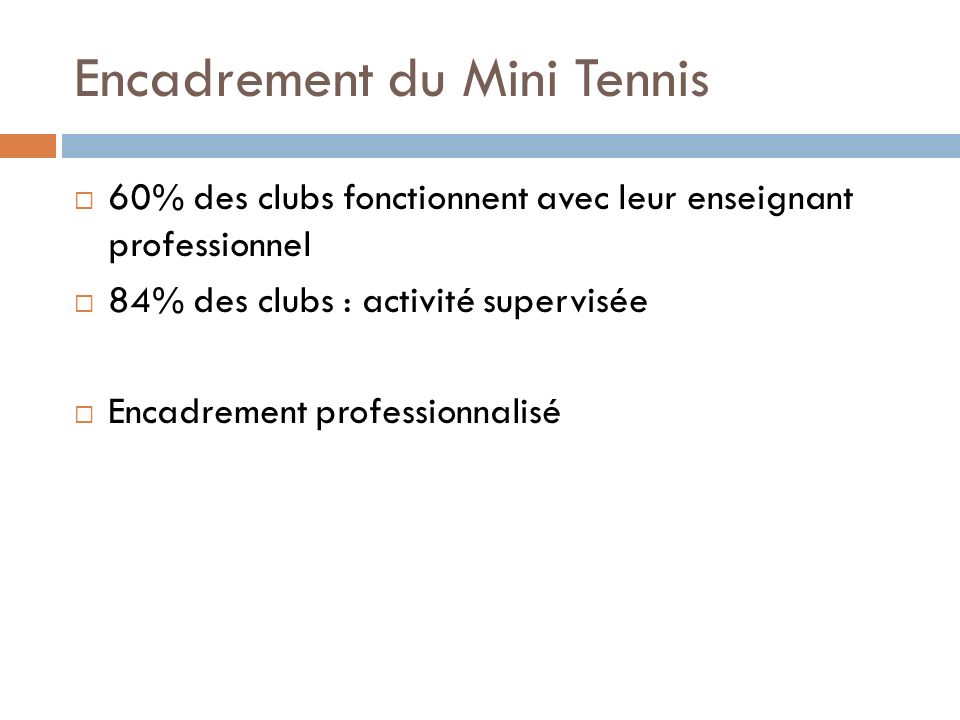 Encadrement du Mini Tennis 60% des clubs fonctionnent avec leur enseignant professionnel 84% des clubs : activité supervisée Encadrement professionnalisé