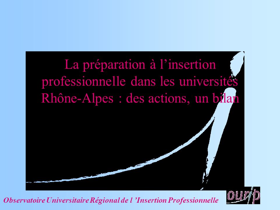 La préparation à linsertion professionnelle dans les universités Rhône-Alpes : des actions, un bilan Observatoire Universitaire Régional de l Insertion Professionnelle