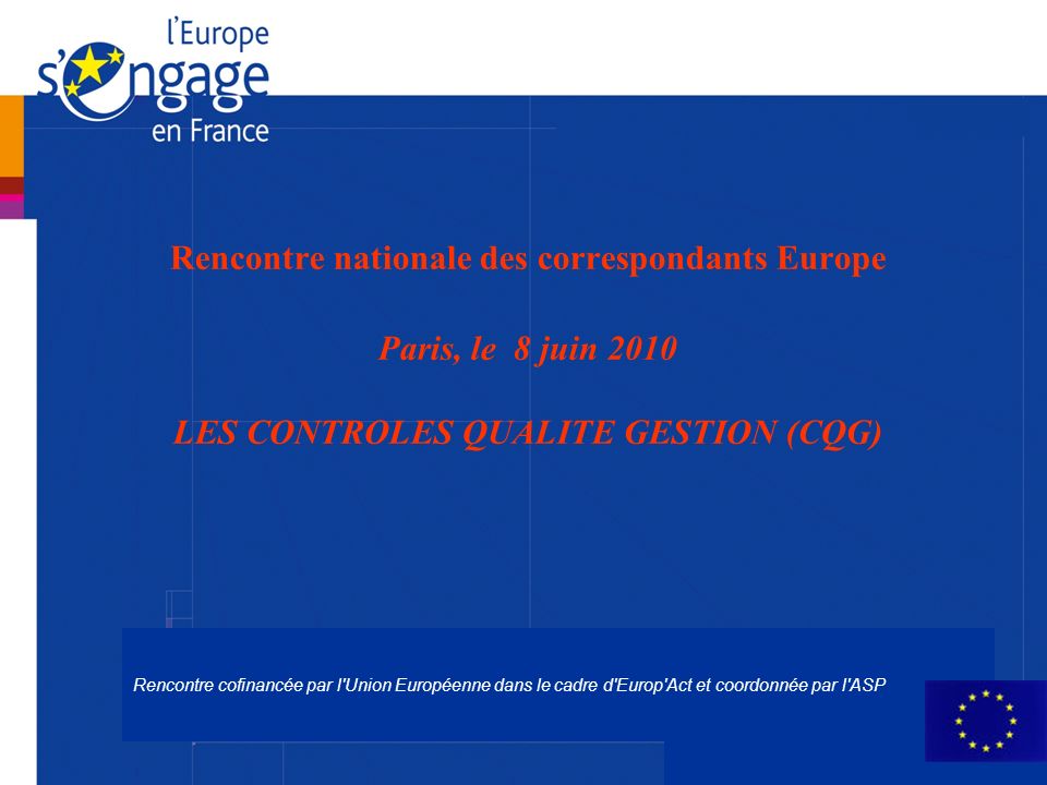 Rencontre cofinancée par l Union Européenne dans le cadre d Europ Act et coordonnée par l ASP Rencontre nationale des correspondants Europe Paris, le 8 juin 2010 LES CONTROLES QUALITE GESTION (CQG)