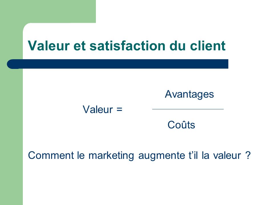 Valeur et satisfaction du client Avantages Valeur = Coûts Comment le marketing augmente til la valeur
