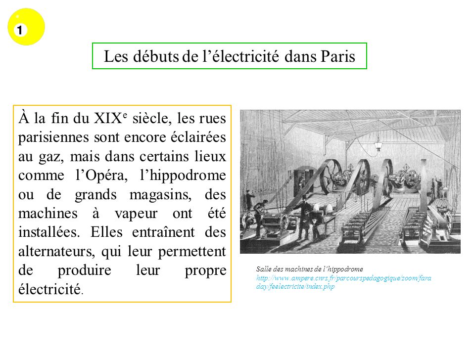 Les débuts de lélectricité dans Paris À la fin du XIX e siècle, les rues parisiennes sont encore éclairées au gaz, mais dans certains lieux comme lOpéra, lhippodrome ou de grands magasins, des machines à vapeur ont été installées.