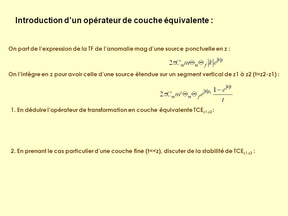 Introduction dun opérateur de couche équivalente : On part de lexpression de la TF de lanomalie mag dune source ponctuelle en z : On lintègre en z pour avoir celle dune source étendue sur un segment vertical de z1 à z2 (t=z2-z1) : 1.