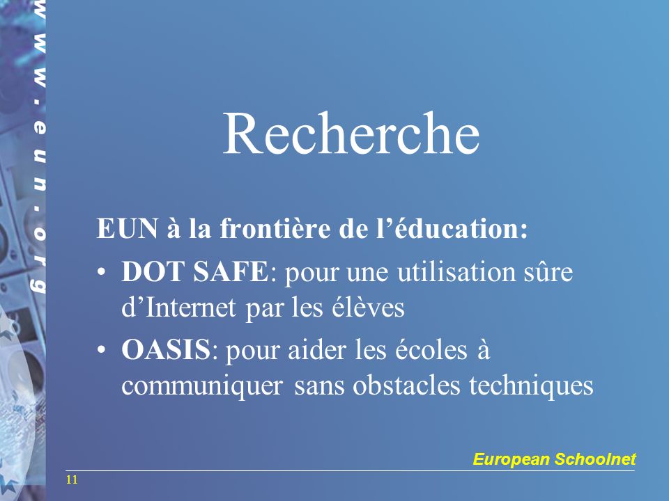 European Schoolnet 11 Recherche EUN à la frontière de léducation: DOT SAFE: pour une utilisation sûre dInternet par les élèves OASIS: pour aider les écoles à communiquer sans obstacles techniques