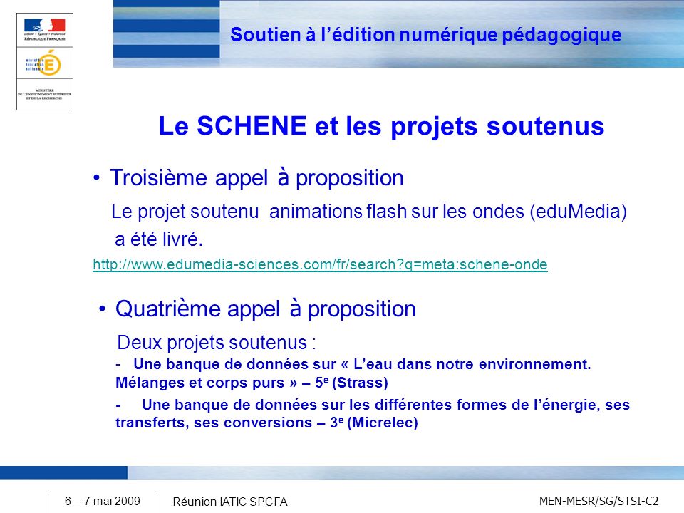 MEN-MESR/SG/STSI-C2 6 – 7 mai 2009 Réunion IATIC SPCFA Soutien à lédition numérique pédagogique Le SCHENE et les projets soutenus Troisième appel à proposition Le projet soutenu animations flash sur les ondes (eduMedia) a été livré.