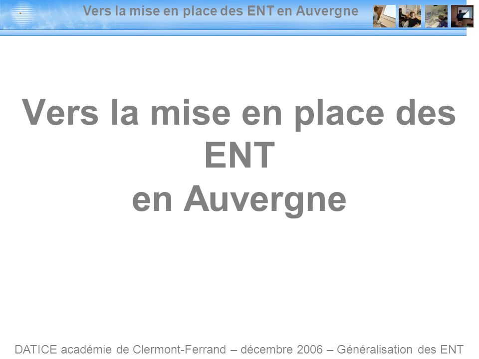 Vers la mise en place des ENT en Auvergne DATICE académie de Clermont-Ferrand – décembre 2006 – Généralisation des ENT Vers la mise en place des ENT en Auvergne
