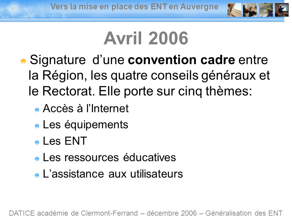 Vers la mise en place des ENT en Auvergne DATICE académie de Clermont-Ferrand – décembre 2006 – Généralisation des ENT Avril 2006 Signature dune convention cadre entre la Région, les quatre conseils généraux et le Rectorat.