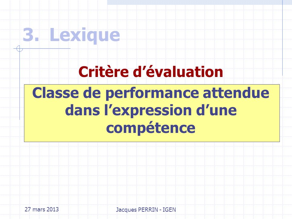 27 mars 2013 Jacques PERRIN - IGEN 3.Lexique Savoirs associés : Ensemble de connaissances qu il est nécessaire de mobiliser pour atteindre une compétence.