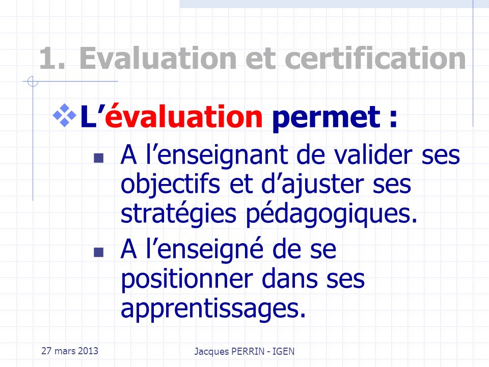 27 mars 2013 Jacques PERRIN - IGEN 1.Evaluation et certification Quelles différences entre lévaluation et la certification