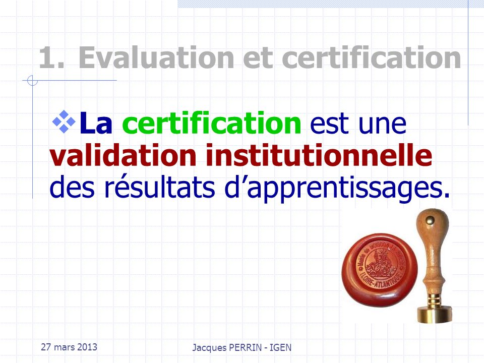 27 mars 2013 Jacques PERRIN - IGEN 1.Evaluation et certification Lévaluation permet : A lenseignant de valider ses objectifs et dajuster ses stratégies pédagogiques.
