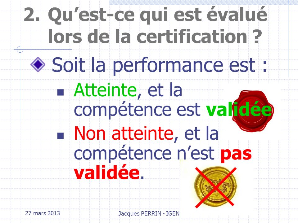 27 mars 2013 Jacques PERRIN - IGEN 2.Quest-ce qui est évalué lors de la certification .